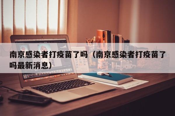 南京感染者打疫苗了吗（南京感染者打疫苗了吗最新消息）