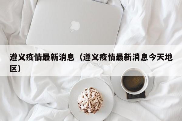 遵义疫情最新消息（遵义疫情最新消息今天地区）