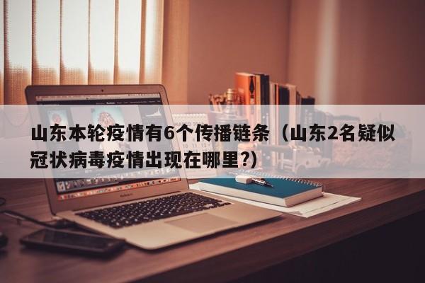 山东本轮疫情有6个传播链条（山东2名疑似冠状病毒疫情出现在哪里?）