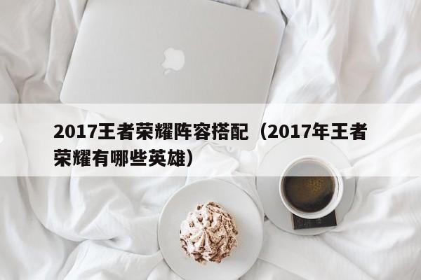 2017王者荣耀阵容搭配（2017年王者荣耀有哪些英雄）