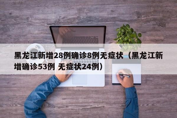 黑龙江新增28例确诊8例无症状（黑龙江新增确诊53例 无症状24例）