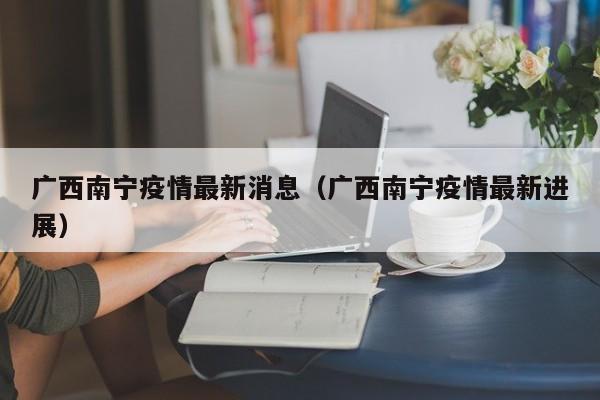 广西南宁疫情最新消息（广西南宁疫情最新进展）
