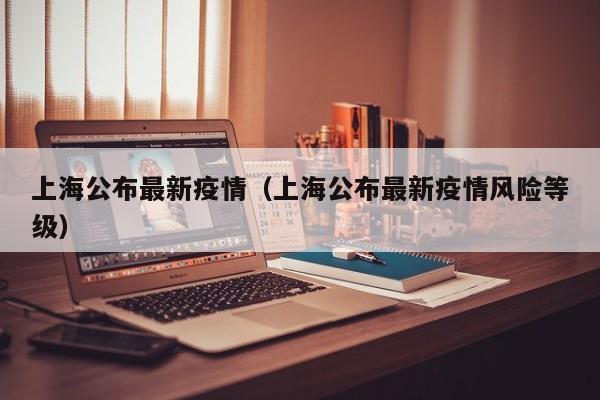 上海公布最新疫情（上海公布最新疫情风险等级）