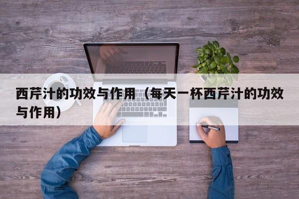 西芹汁的功效与作用（每天一杯西芹汁的功效与作用）