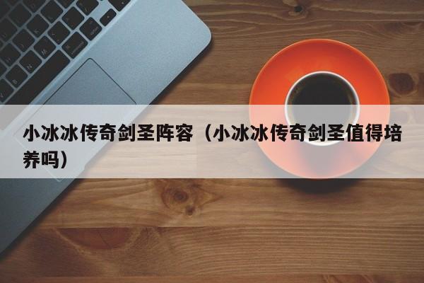 小冰冰传奇剑圣阵容（小冰冰传奇剑圣值得培养吗）