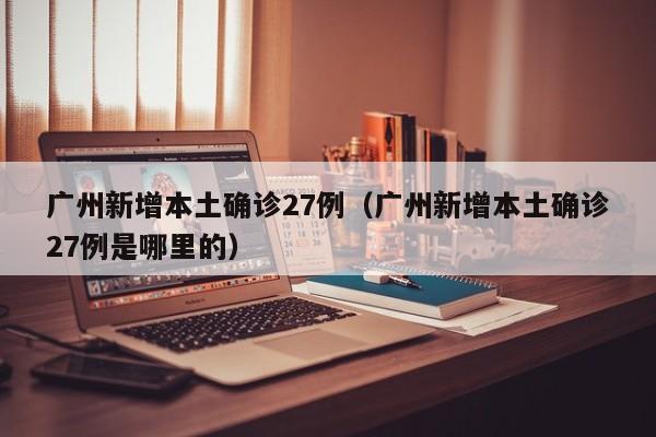 广州新增本土确诊27例（广州新增本土确诊27例是哪里的）
