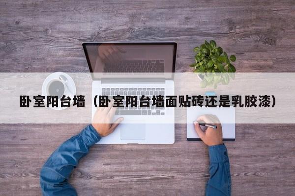 卧室阳台墙（卧室阳台墙面贴砖还是乳胶漆）