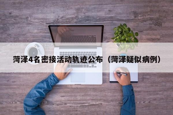 菏泽4名密接活动轨迹公布（菏泽疑似病例）