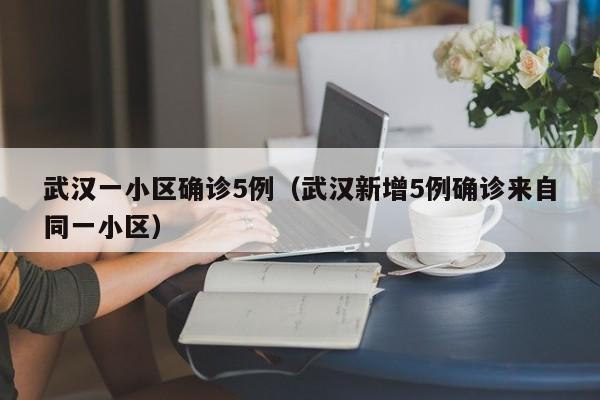 武汉一小区确诊5例（武汉新增5例确诊来自同一小区）