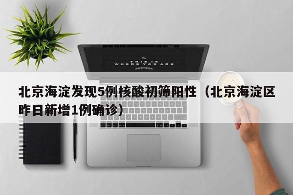 北京海淀发现5例核酸初筛阳性（北京海淀区昨日新增1例确诊）