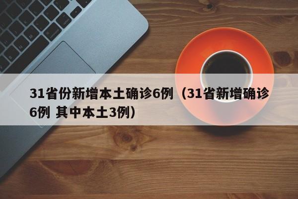 31省份新增本土确诊6例（31省新增确诊6例 其中本土3例）