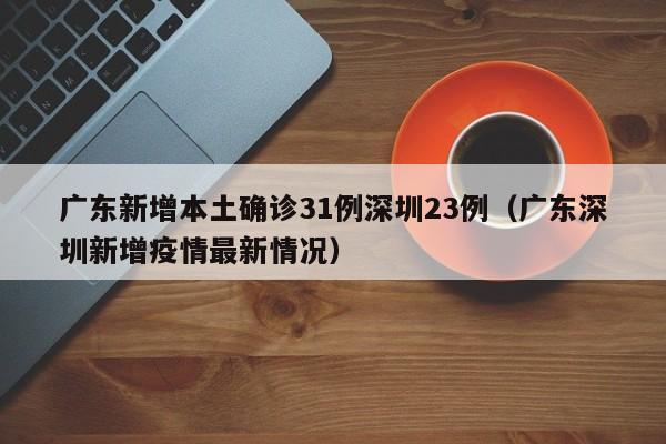 广东新增本土确诊31例深圳23例（广东深圳新增疫情最新情况）