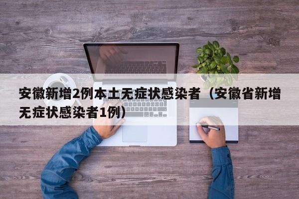 安徽新增2例本土无症状感染者（安徽省新增无症状感染者1例）
