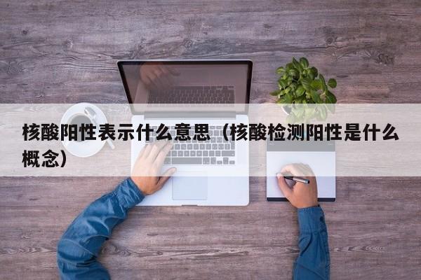 核酸阳性表示什么意思（核酸检测阳性是什么概念）