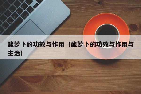 酸萝卜的功效与作用（酸萝卜的功效与作用与主治）