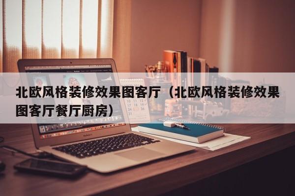 北欧风格装修效果图客厅（北欧风格装修效果图客厅餐厅厨房）