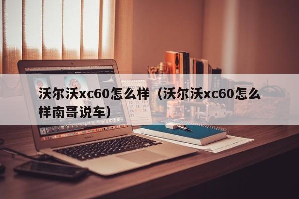 沃尔沃xc60怎么样（沃尔沃xc60怎么样南哥说车）