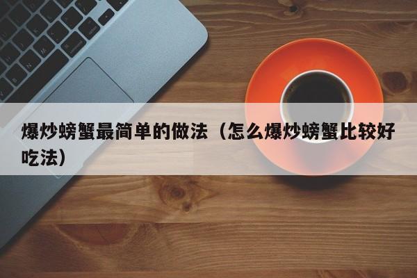 爆炒螃蟹最简单的做法（怎么爆炒螃蟹比较好吃法）