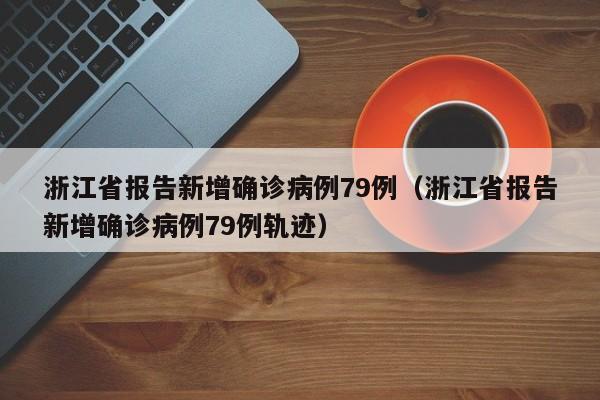 浙江省报告新增确诊病例79例（浙江省报告新增确诊病例79例轨迹）