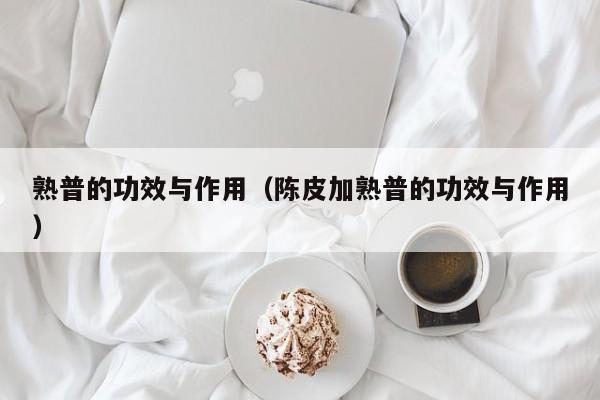 熟普的功效与作用（陈皮加熟普的功效与作用）