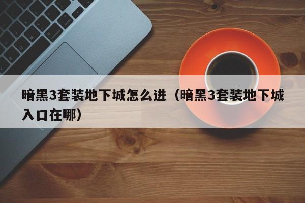 暗黑3套装地下城怎么进（暗黑3套装地下城入口在哪）