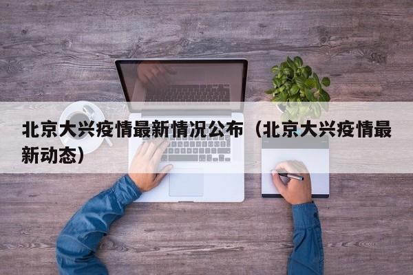 北京大兴疫情最新情况公布（北京大兴疫情最新动态）