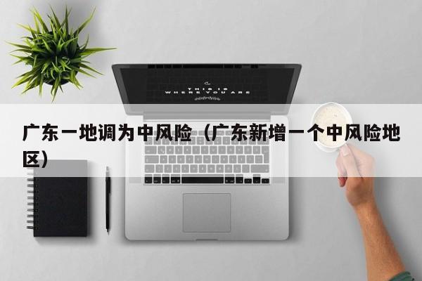 广东一地调为中风险（广东新增一个中风险地区）