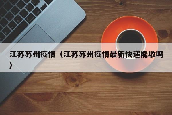 江苏苏州疫情（江苏苏州疫情最新快递能收吗）