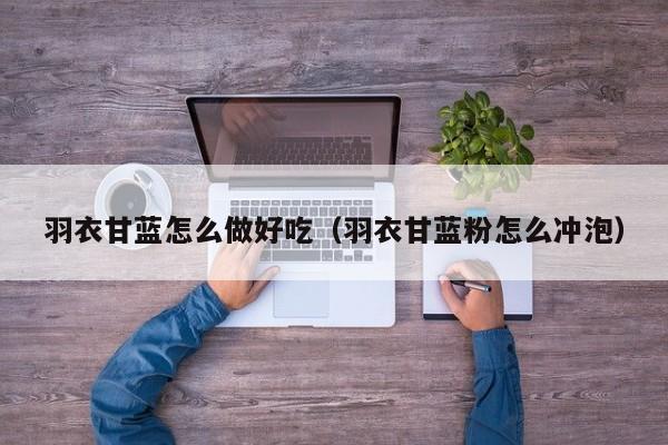 羽衣甘蓝怎么做好吃（羽衣甘蓝粉怎么冲泡）