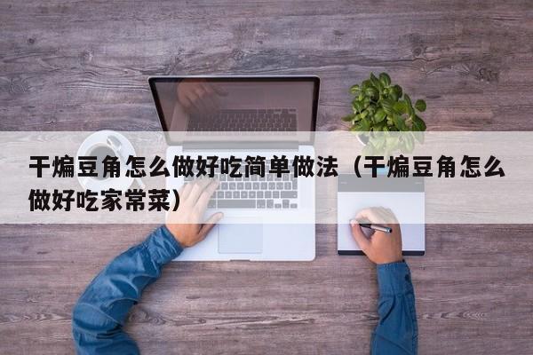干煸豆角怎么做好吃简单做法（干煸豆角怎么做好吃家常菜）