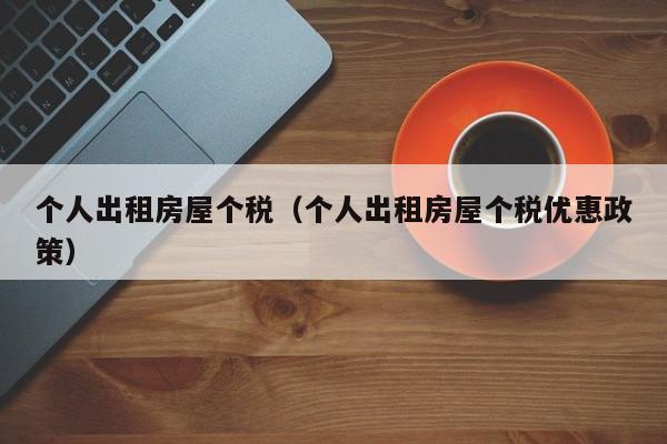个人出租房屋个税（个人出租房屋个税优惠政策）