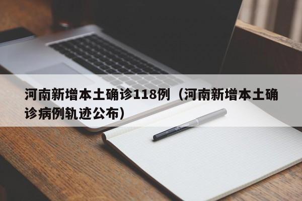 河南新增本土确诊118例（河南新增本土确诊病例轨迹公布）