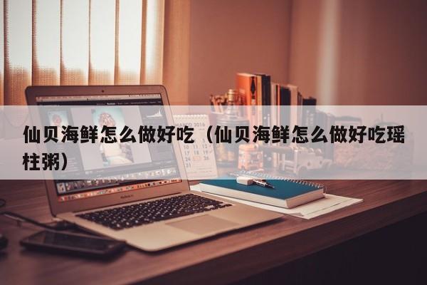 仙贝海鲜怎么做好吃（仙贝海鲜怎么做好吃瑶柱粥）