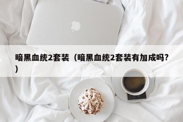暗黑血统2套装（暗黑血统2套装有加成吗?）