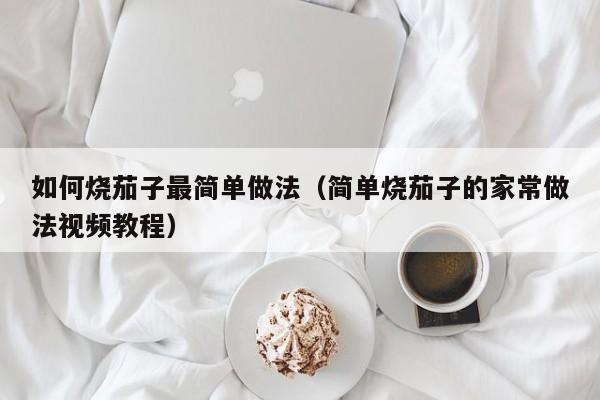 如何烧茄子最简单做法（简单烧茄子的家常做法视频教程）