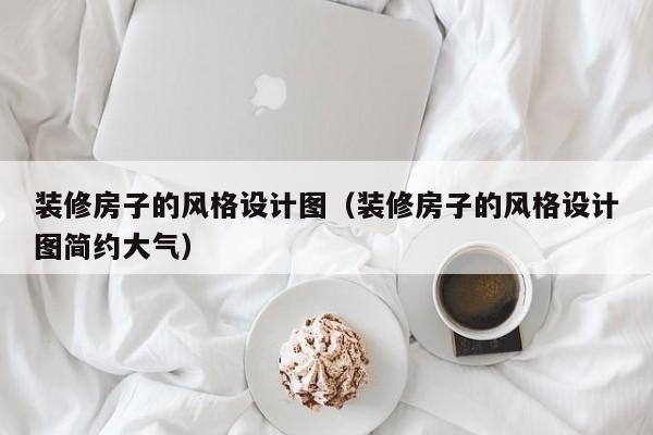 装修房子的风格设计图（装修房子的风格设计图简约大气）