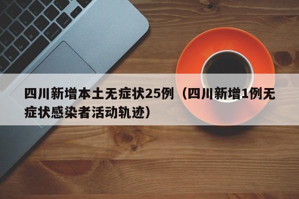 四川新增本土无症状25例（四川新增1例无症状感染者活动轨迹）