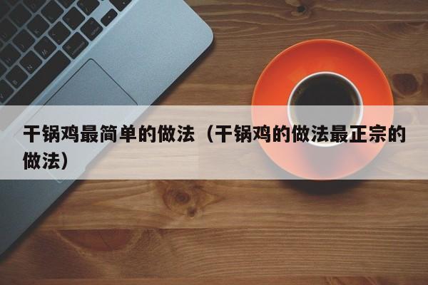 干锅鸡最简单的做法（干锅鸡的做法最正宗的做法）