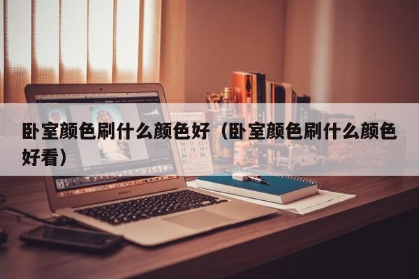 卧室颜色刷什么颜色好（卧室颜色刷什么颜色好看）