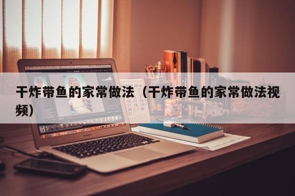 干炸带鱼的家常做法（干炸带鱼的家常做法视频）