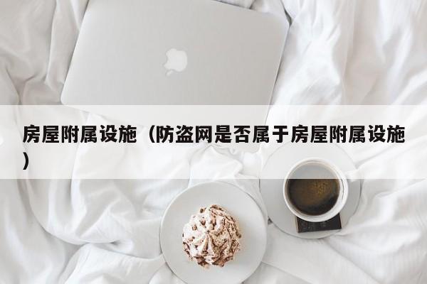房屋附属设施（防盗网是否属于房屋附属设施）