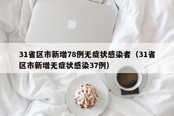 31省区市新增78例无症状感染者（31省区市新增无症状感染37例）