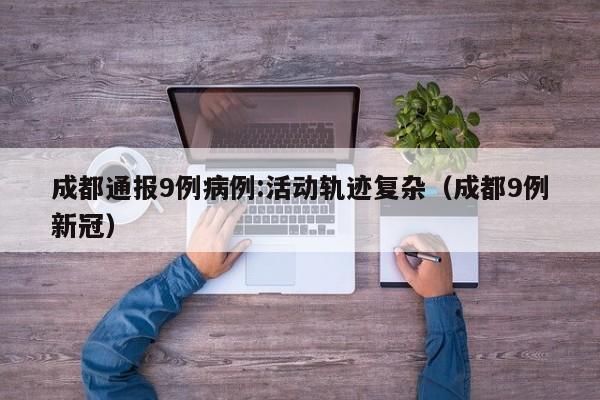 成都通报9例病例:活动轨迹复杂（成都9例新冠）