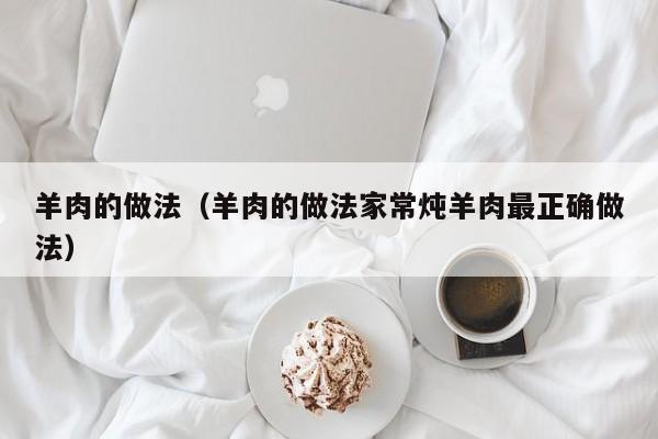 羊肉的做法（羊肉的做法家常炖羊肉最正确做法）
