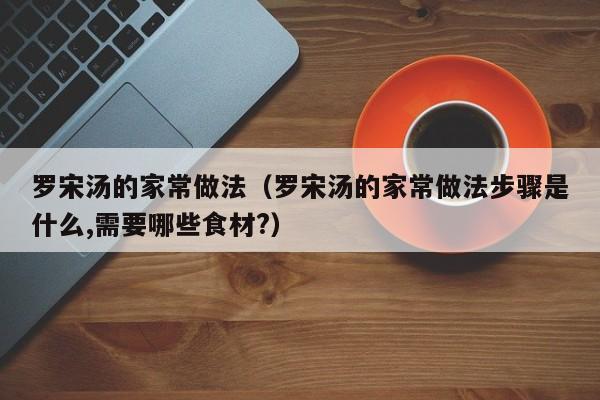 罗宋汤的家常做法（罗宋汤的家常做法步骤是什么,需要哪些食材?）