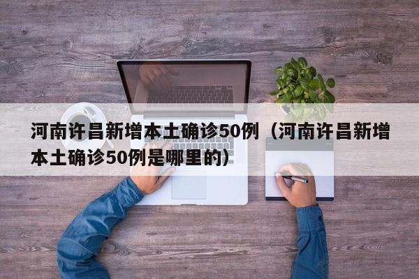 河南许昌新增本土确诊50例（河南许昌新增本土确诊50例是哪里的）