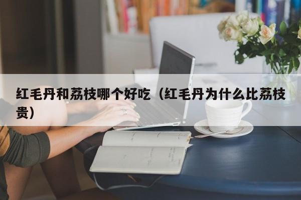 红毛丹和荔枝哪个好吃（红毛丹为什么比荔枝贵）
