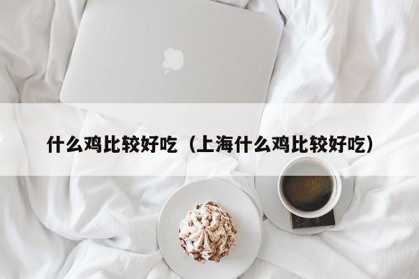 什么鸡比较好吃（上海什么鸡比较好吃）