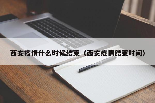 西安疫情什么时候结束（西安疫情结束时间）