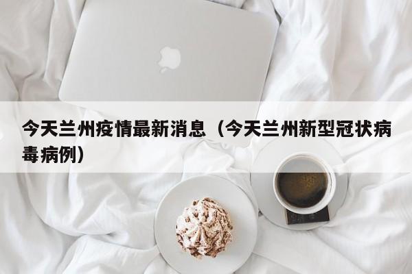 今天兰州疫情最新消息（今天兰州新型冠状病毒病例）